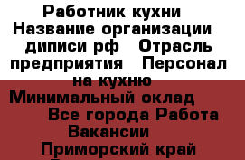 Работник кухни › Название организации ­ диписи.рф › Отрасль предприятия ­ Персонал на кухню › Минимальный оклад ­ 20 000 - Все города Работа » Вакансии   . Приморский край,Владивосток г.